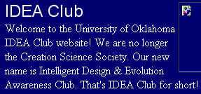 IDEA Club - Welcome to the University of Oklahoma IDEA Club website! We are no longer the Creation Science Society. Our new name is Intelligent Design & Evolution Awareness Club. That's IDEA Club for short!